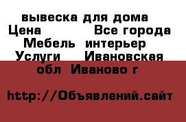 вывеска для дома › Цена ­ 3 500 - Все города Мебель, интерьер » Услуги   . Ивановская обл.,Иваново г.